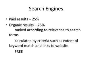Search EnginesPaid results – 25%Organic results – 75% 											ranked according to relevance to search terms			calculated by criteria such as extent of keyword match and links to website			FREE