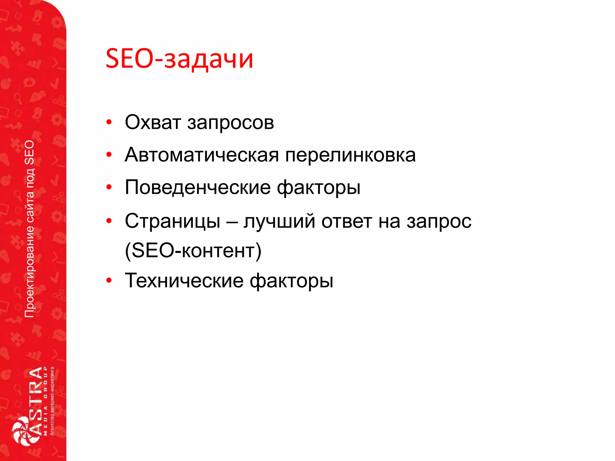 ПроектированиесайтаподSEO
SEO-задачи
• Охват запросов
• Автоматическая перелинковка
• Поведенческие факторы
• Страницы – лучший ответ на запрос
(SEO-контент)
• Технические факторы
 