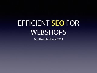 EFFICIENT SEO FOR
WEBSHOPS
Günther Haslbeck 2014
 