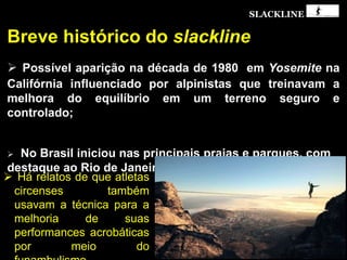 SLACKLINE
 Há relatos de que atletas
circenses também
usavam a técnica para a
melhoria de suas
performances acrobáticas
por meio do
 
