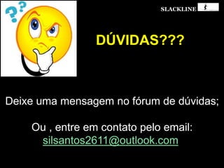 SLACKLINE
DÚVIDAS???
Deixe uma mensagem no fórum de dúvidas;
Ou , entre em contato pelo email:
silsantos2611@outlook.com
 