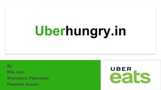 Uberhungry.in
By
Ritu Jain
Sherebanu Patanwala
Prasham Jhaveri
 