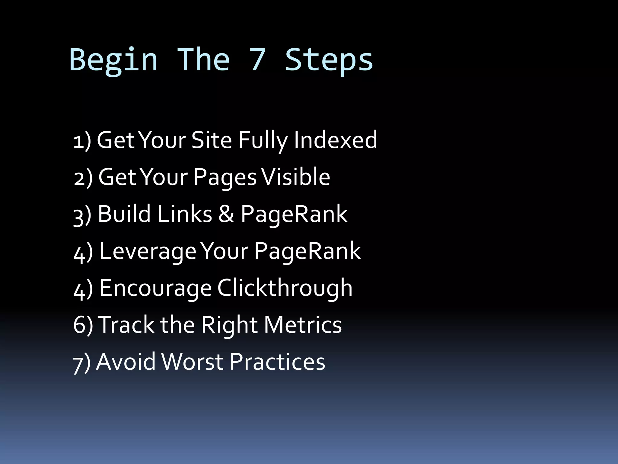Begin The 7 Steps
1) GetYour Site Fully Indexed
2) GetYour PagesVisible
3) Build Links & PageRank
4) LeverageYour PageRank
4) Encourage Clickthrough
6)Track the Right Metrics
7) Avoid Worst Practices
 
