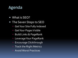 Agenda
 What is SEO?
 The Seven Steps to SEO
 GetYour Site Fully Indexed
 GetYour PagesVisible
 Build Links & PageRank
 LeverageYour PageRank
 Encourage Clickthrough
 Track the Right Metrics
 AvoidWorst Practices
 
