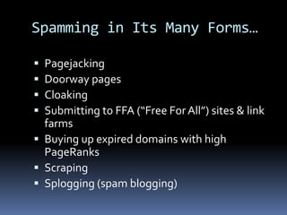 Spamming in Its Many Forms…
 Pagejacking
 Doorway pages
 Cloaking
 Submitting to FFA (“Free For All”) sites & link
farms
 Buying up expired domains with high
PageRanks
 Scraping
 Splogging (spam blogging)
 