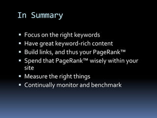 In Summary
 Focus on the right keywords
 Have great keyword-rich content
 Build links, and thus your PageRank™
 Spend that PageRank™ wisely within your
site
 Measure the right things
 Continually monitor and benchmark
 