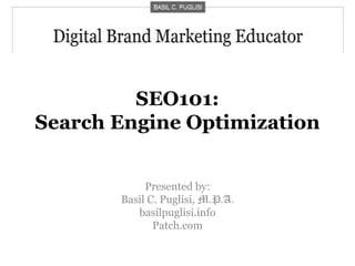 SEO101:Search Engine Optimization Presented by: Basil C. Puglisi, M.P.A. basilpuglisi.info Patch.com 