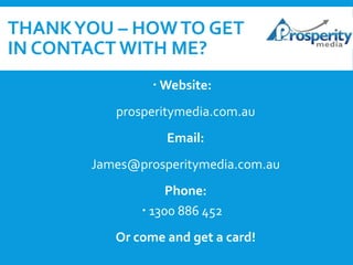 THANK YOU – HOW TO GET
IN CONTACT WITH ME?
 Website:
prosperitymedia.com.au
Email:
James@prosperitymedia.com.au
Phone:
 1300 886 452
Or come and get a card!

 
