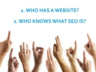 1. WHO HAS A WEBSITE?
 Who knows what SEO is? Who does SEO full time?

2. WHO KNOWS WHAT SEO IS?

 