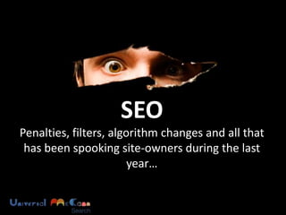 SEO
Penalties, filters, algorithm changes and all that
 has been spooking site-owners during the last
                        year…
 