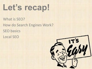 Let’s recap!
What is SEO?
How do Search Engines Work?
SEO basics
Local SEO
 