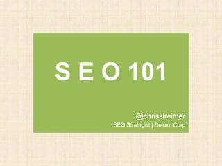 S E O 101
@chrissireimer
SEO Strategist | Deluxe Corp
 
