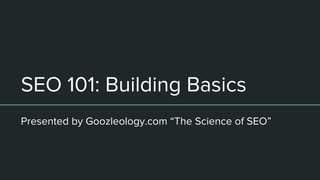 SEO 101: Building Basics
Presented by Goozleology.com “The Science of SEO”
 