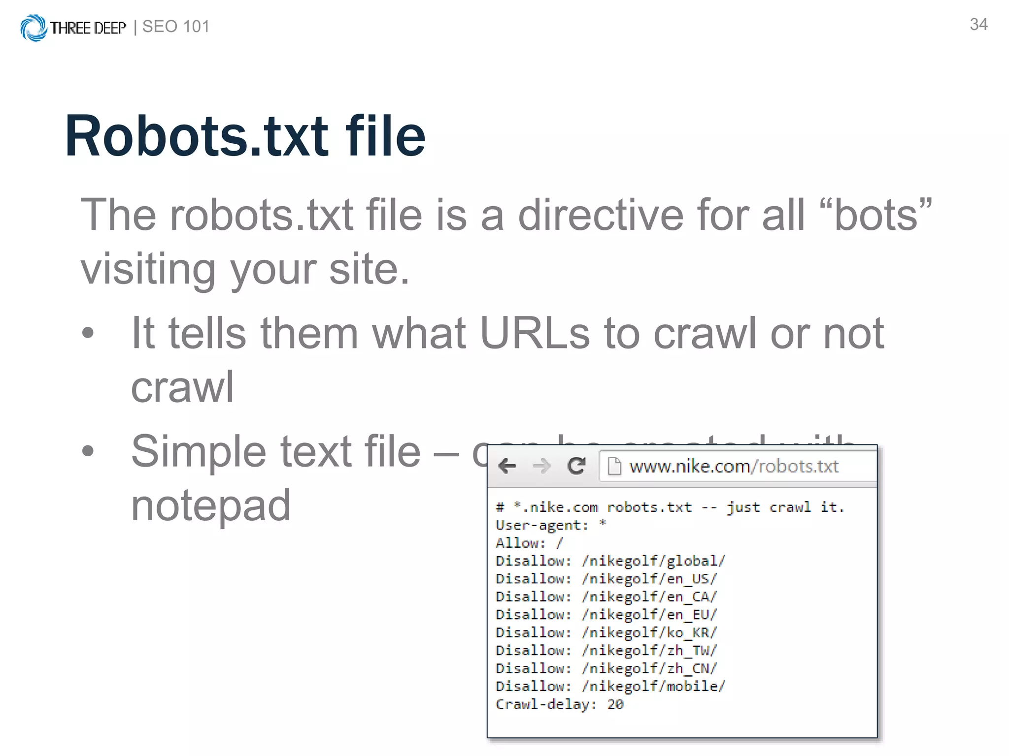 | SEO 101 34
Robots.txt file
The robots.txt file is a directive for all “bots”
visiting your site.
• It tells them what URLs to crawl or not
crawl
• Simple text file – can be created with
notepad
 