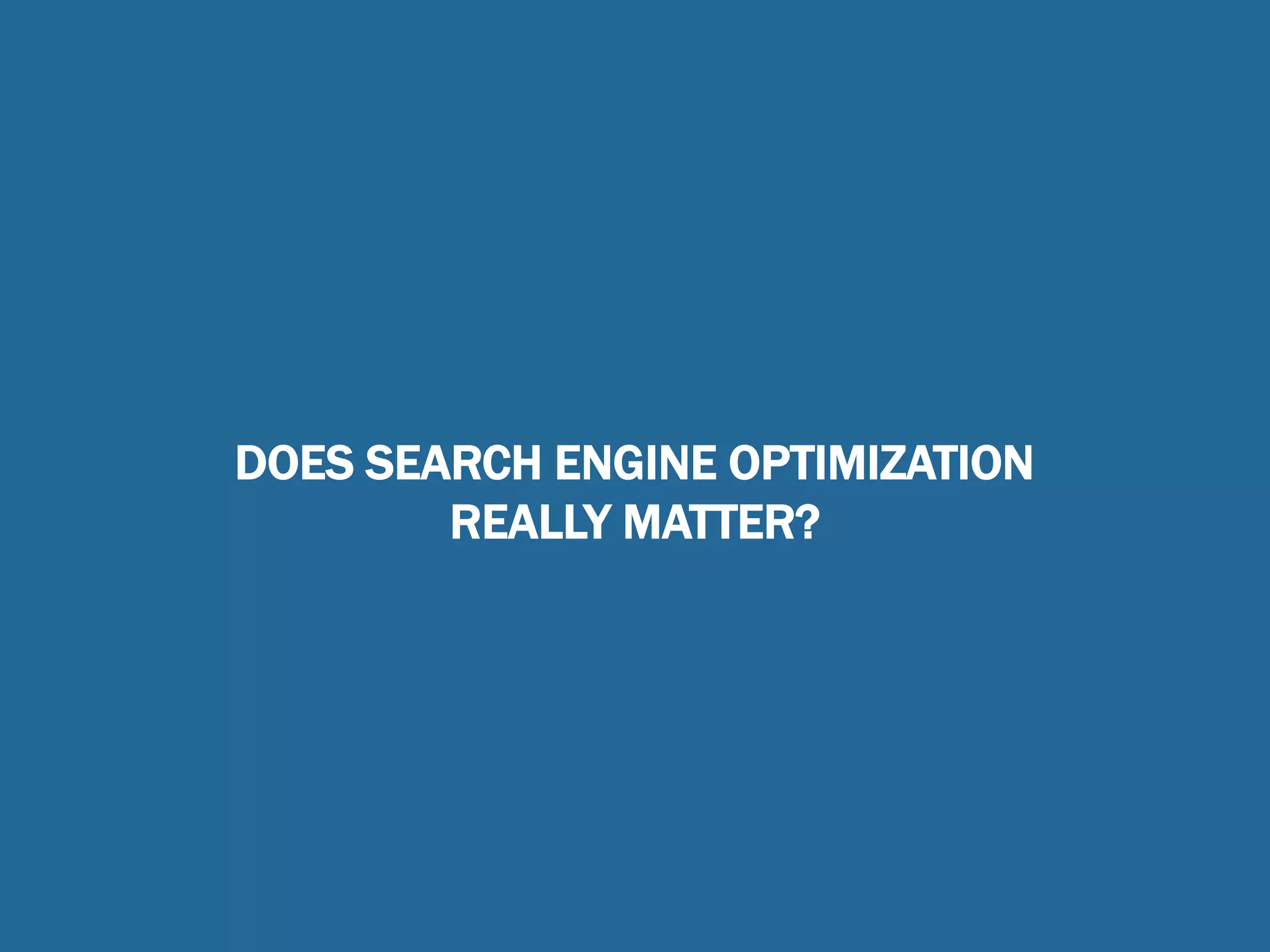 DOES SEARCH ENGINE OPTIMIZATION
REALLY MATTER?
 