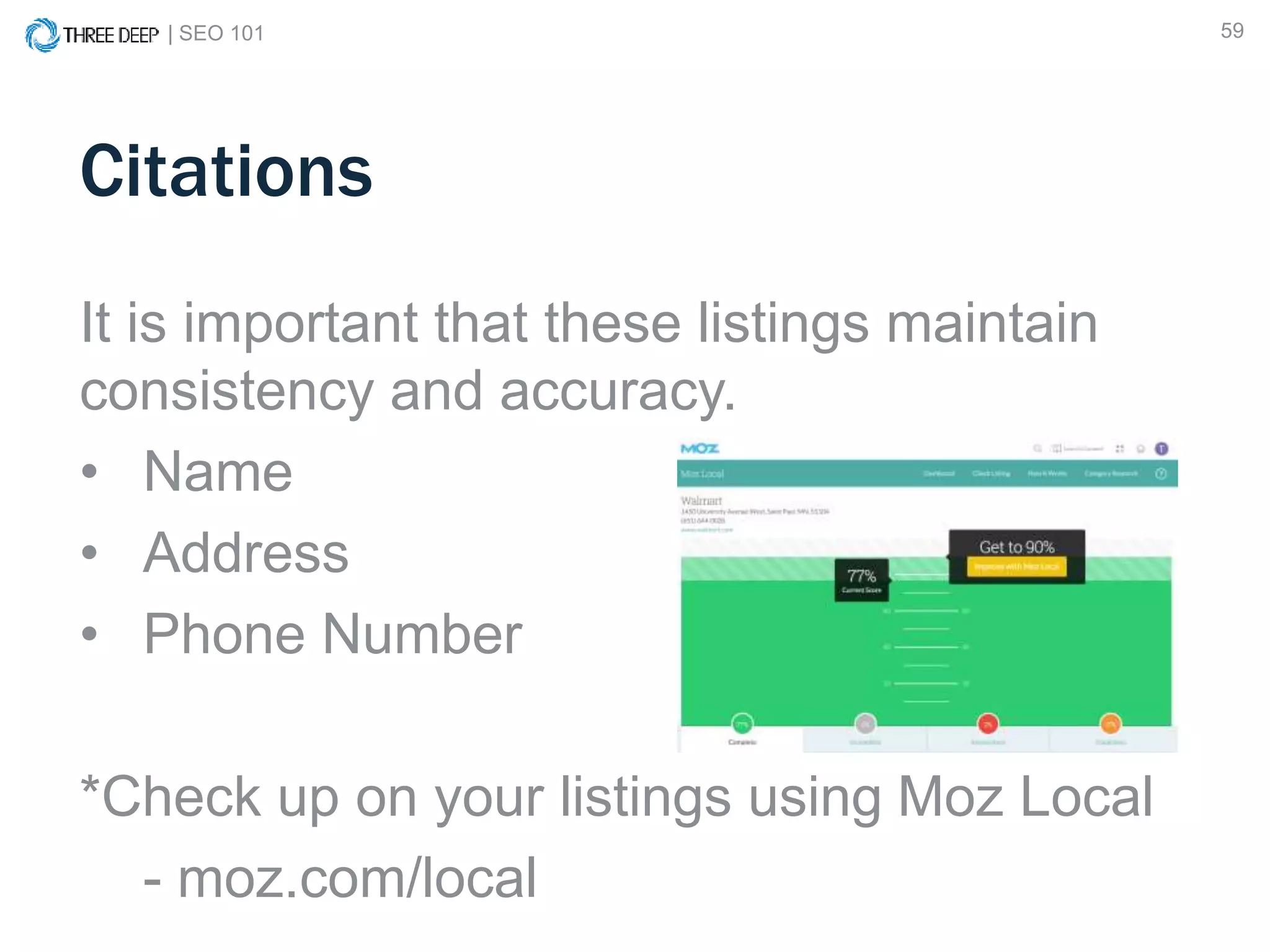 | SEO 101 59
Citations
It is important that these listings maintain
consistency and accuracy.
• Name
• Address
• Phone Number
*Check up on your listings using Moz Local
- moz.com/local
 