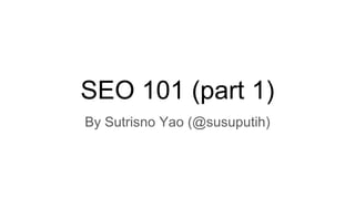 SEO 101 (part 1)
By Sutrisno Yao (@susuputih)
 