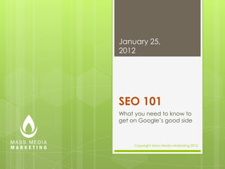 January 25,
2012




SEO 101
What you need to know to
get on Google’s good side



     Copyright Mass Media Marketing 2012
 