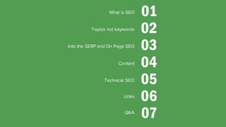 What is SEO 01
Topics not keywords 02
Into the SERP and On Page SEO 03
Content 04
Technical SEO 05
06
07Q&A
Links
 
