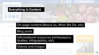 Blog posts
Everything is Content
Informational resources (whitepapers,
studies, infographics, etc)
Videos and images
On page content (About Us, What We Do, etc)
 