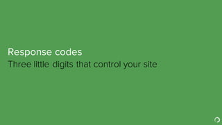 Response codes
​Three little digits that control your site
 