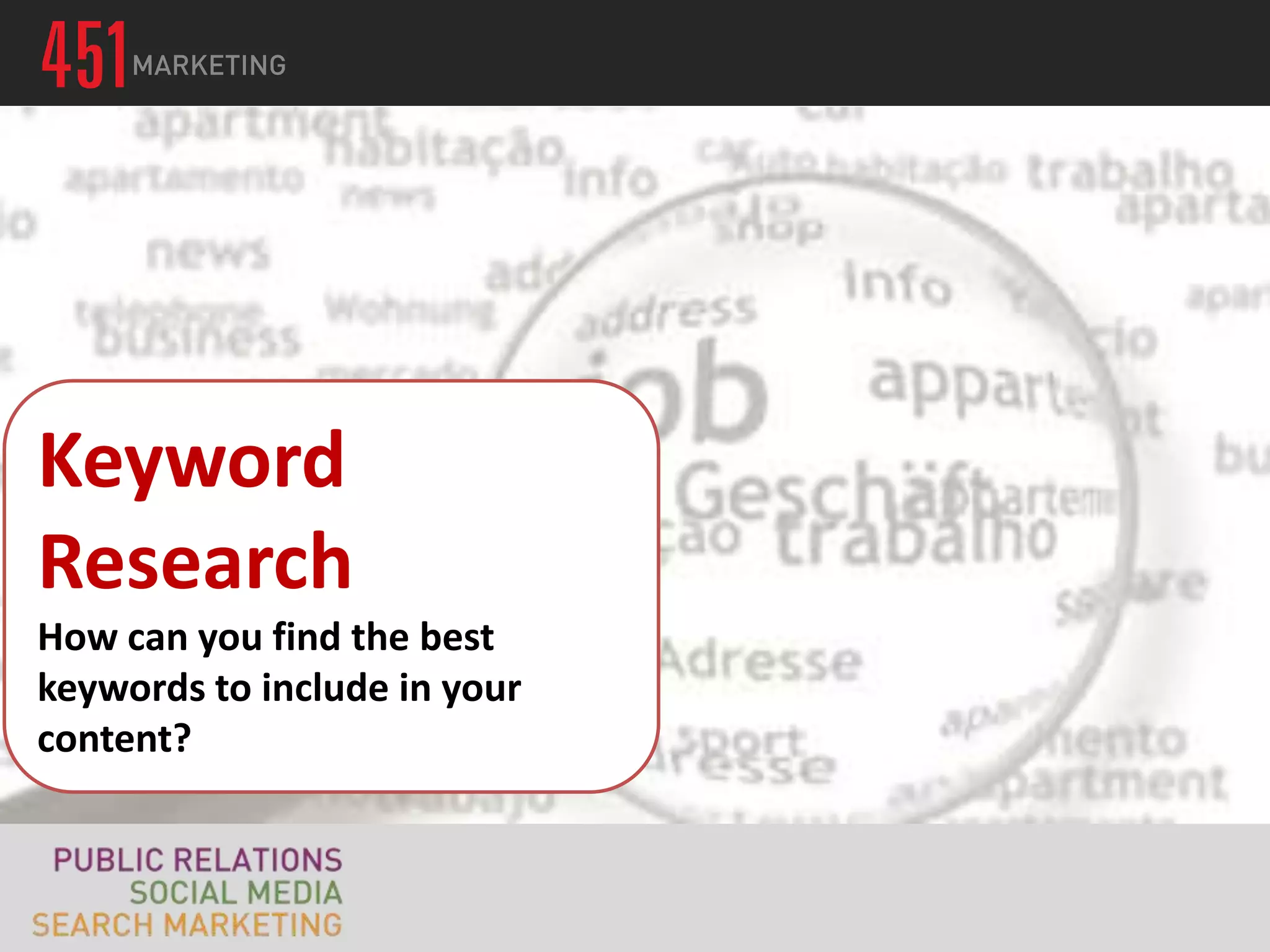 Keyword Research
 Keyword
  To get optimal traffic from search engines, need to
Research
  create content around ht

How can you find the best
keywords to include in your
content?
 