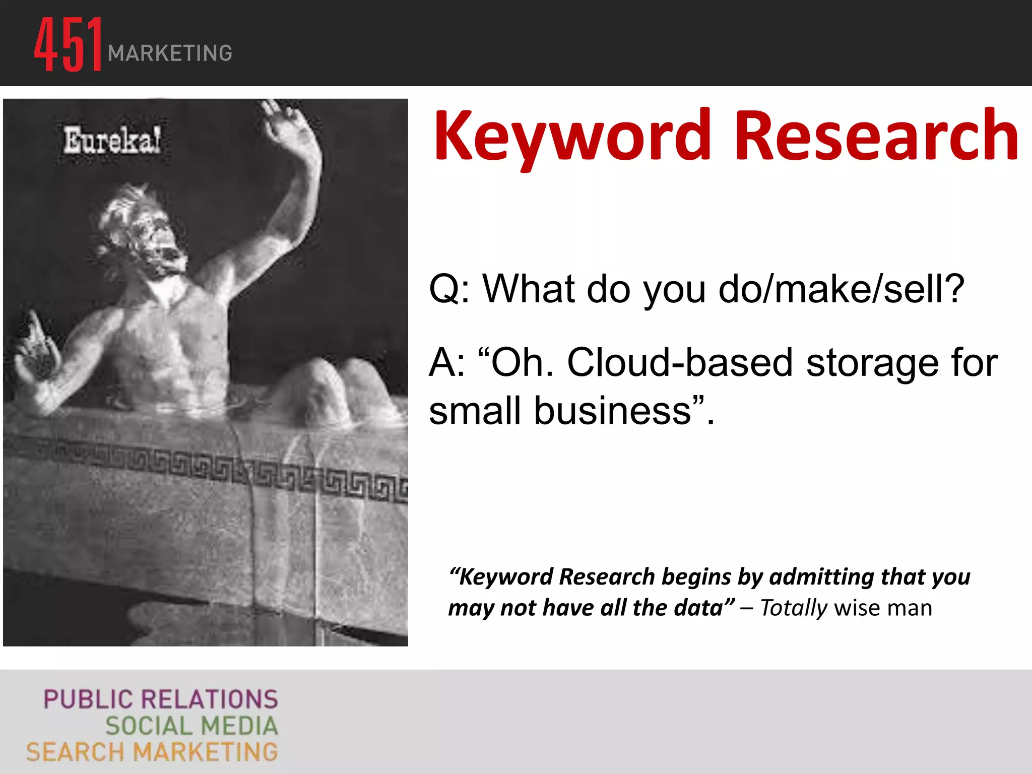 Keyword Research
Q: What do you do/make/sell?
A: “Oh. Cloud-based storage for
small business”.



 “Keyword Research begins by admitting that you
 may not have all the data” – Totally wise man
 