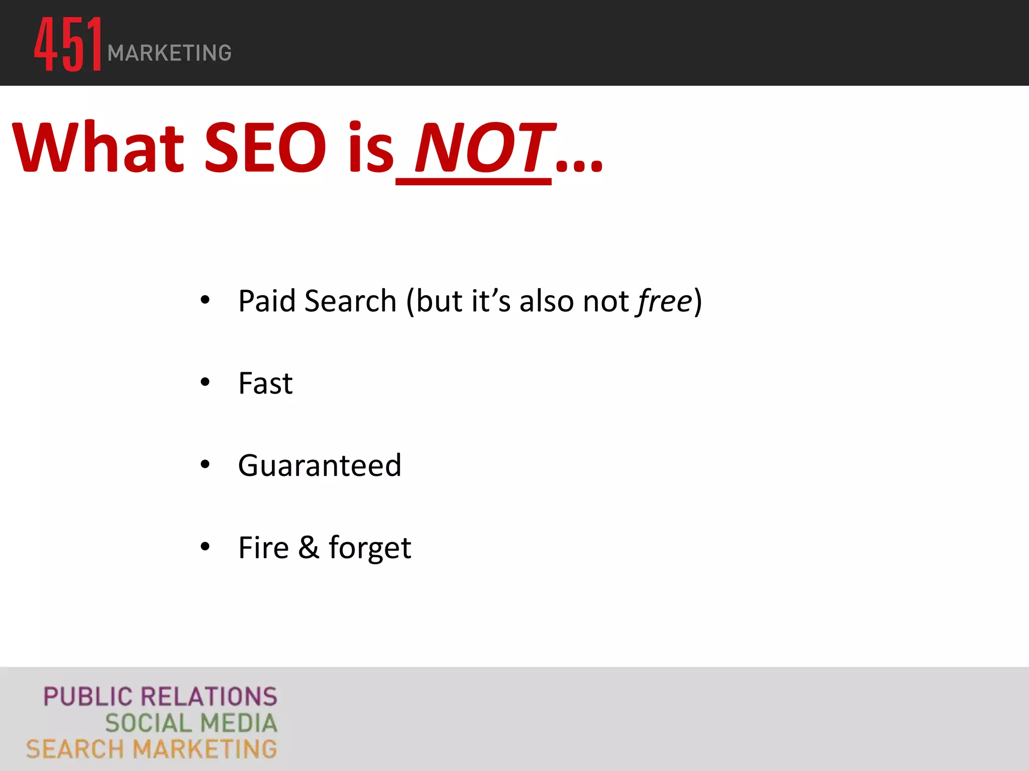What SEO is NOT…
     • Paid Search (but it’s also not free)

     • Fast

     • Guaranteed

     • Fire & forget
 