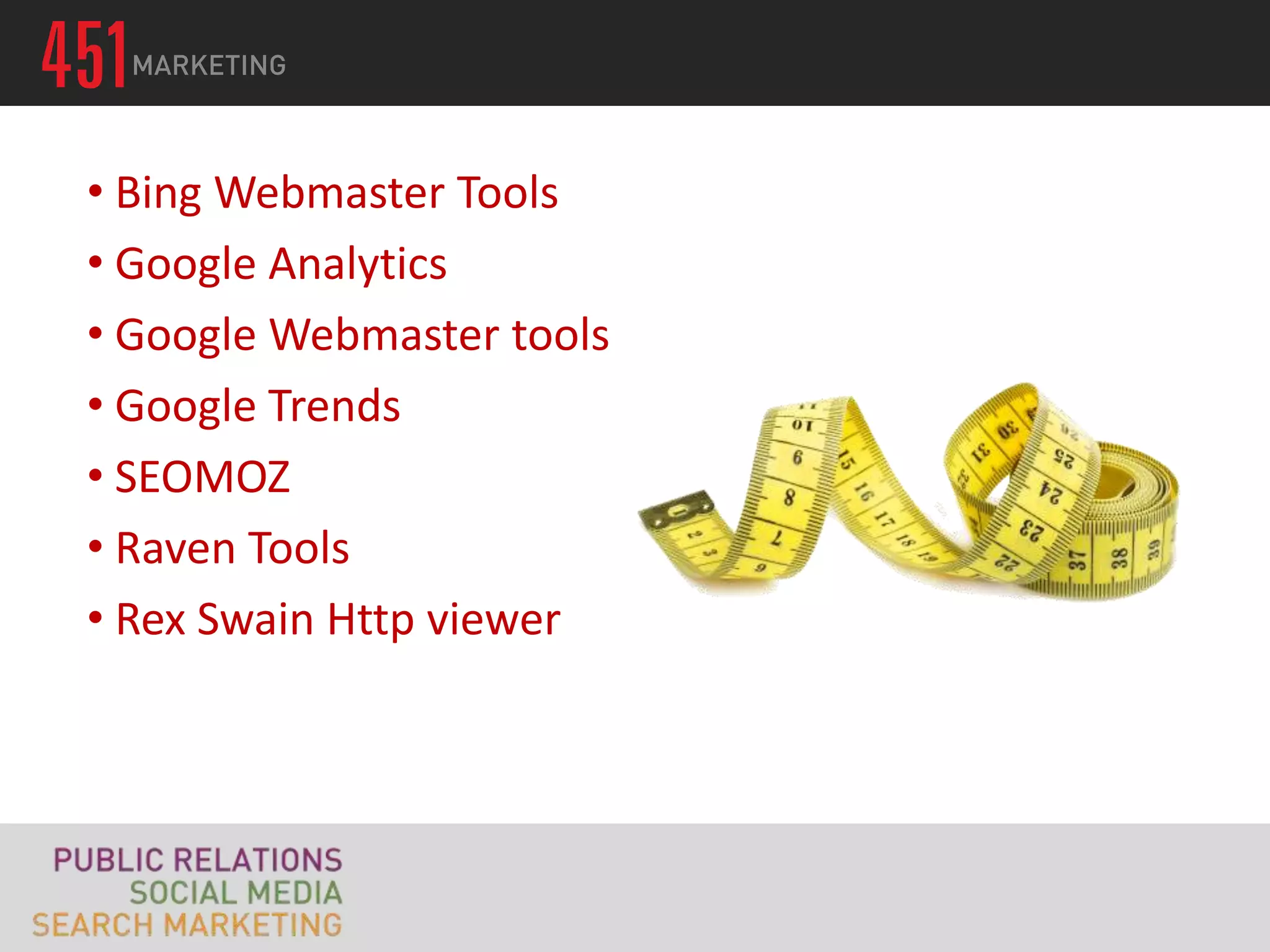 • Bing Webmaster Tools
• Google Analytics
• Google Webmaster tools
• Google Trends
• SEOMOZ
• Raven Tools
• Rex Swain Http viewer
 