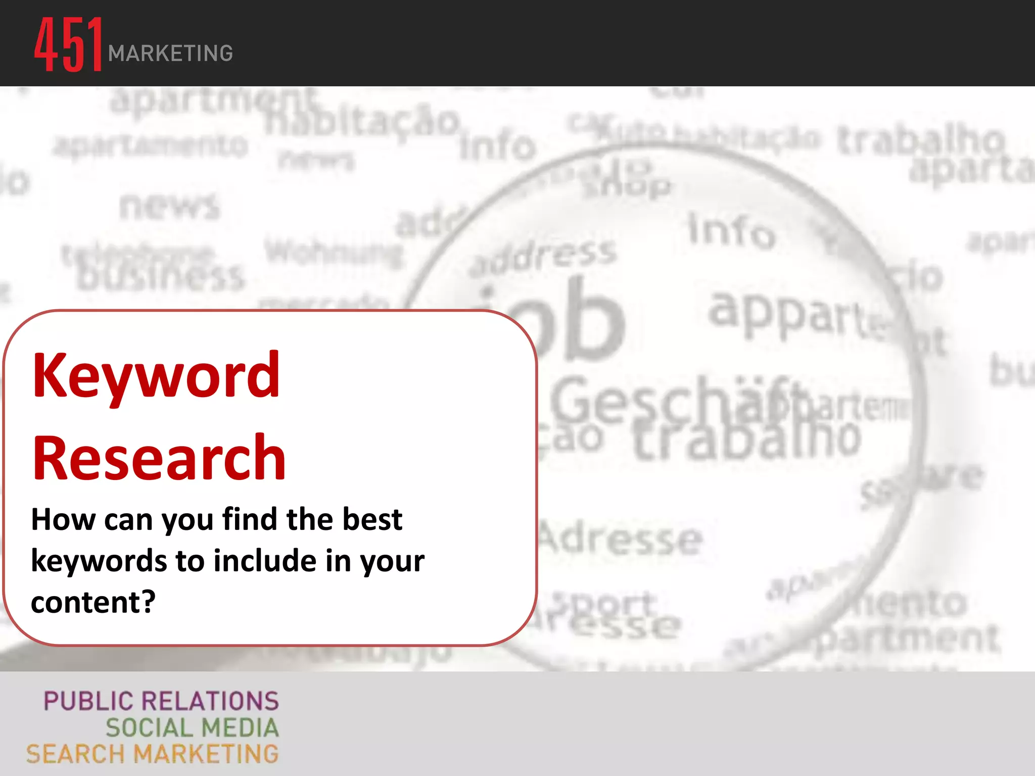 Keyword Research
 Keyword
  To get optimal traffic from search engines, need to
Research
  create content around ht

How can you find the best
keywords to include in your
content?
 