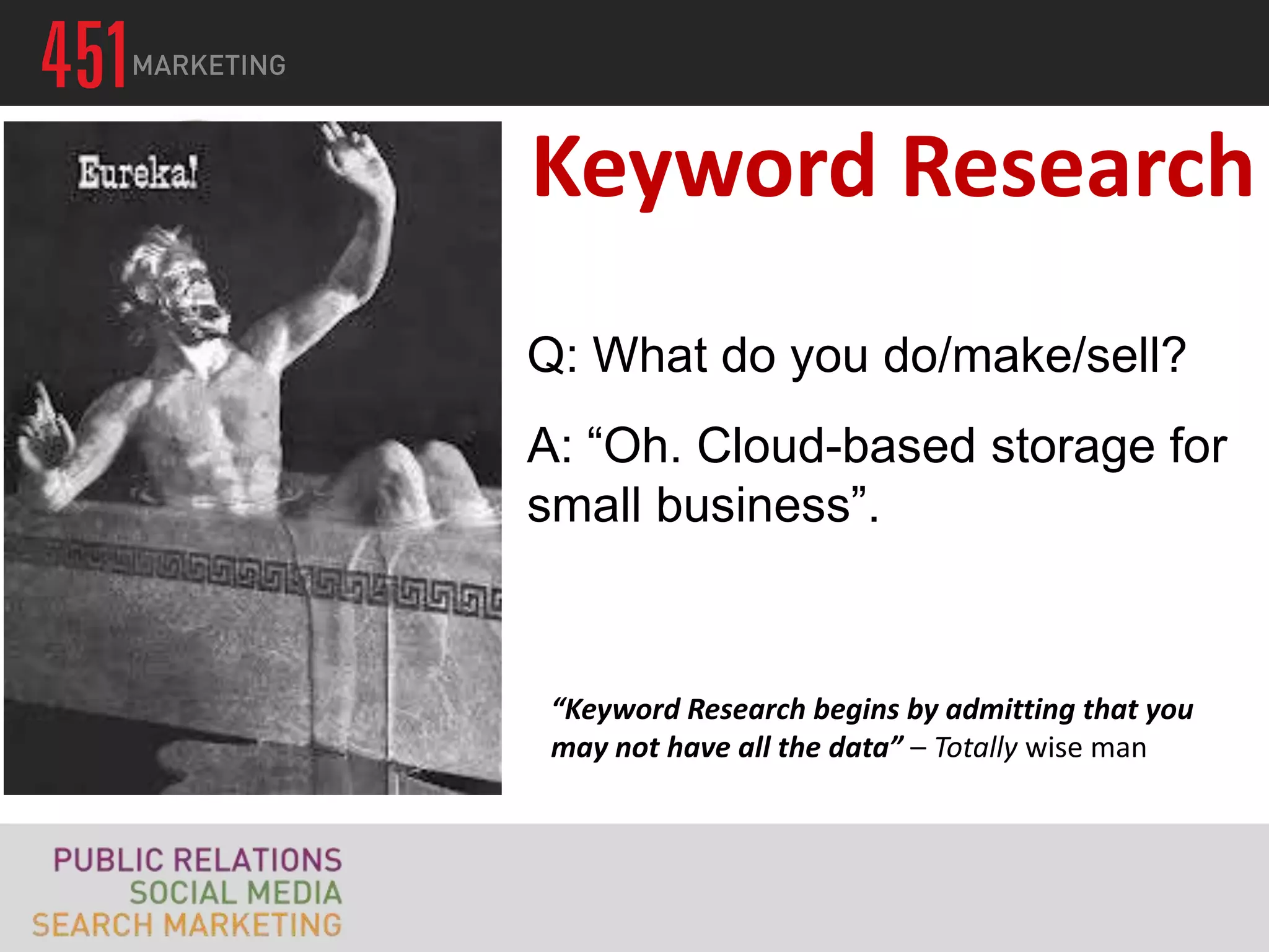 Keyword Research
Q: What do you do/make/sell?
A: “Oh. Cloud-based storage for
small business”.



 “Keyword Research begins by admitting that you
 may not have all the data” – Totally wise man
 
