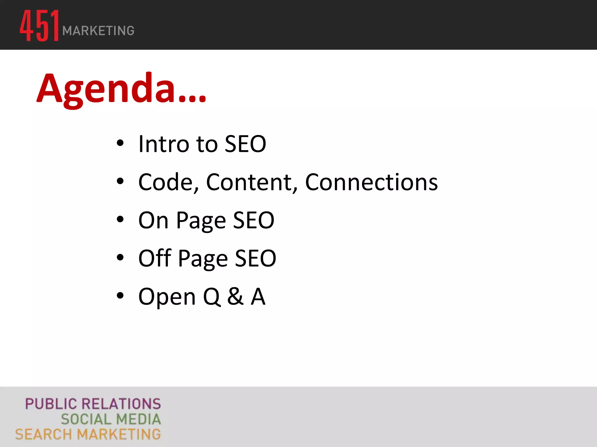 Agenda…
   •   Intro to SEO
   •   Code, Content, Connections
   •   On Page SEO
   •   Off Page SEO
   •   Open Q & A
 
