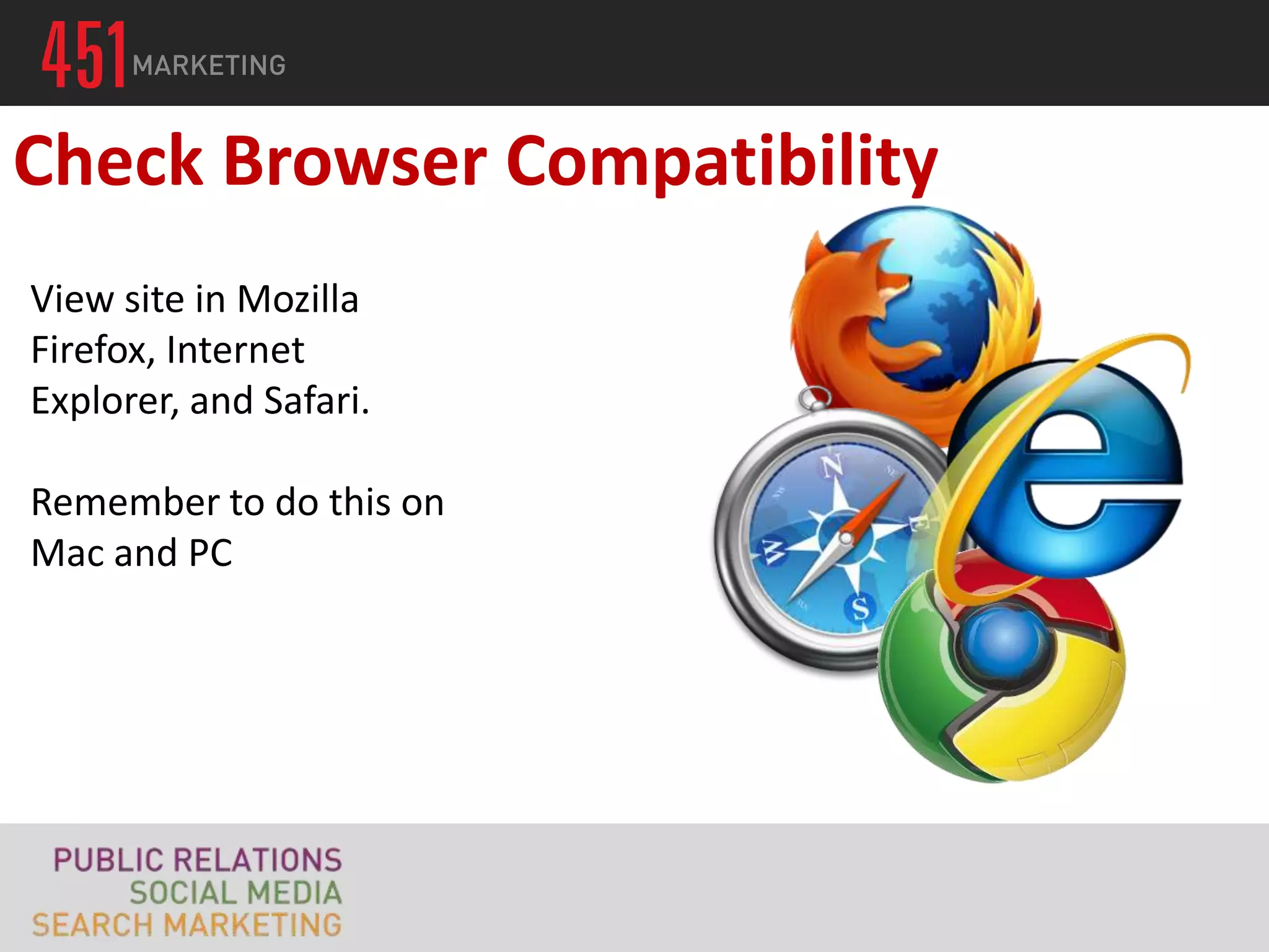Check Browser Compatibility
View site in Mozilla
Firefox, Internet
Explorer, and Safari.

Remember to do this on
Mac and PC
 