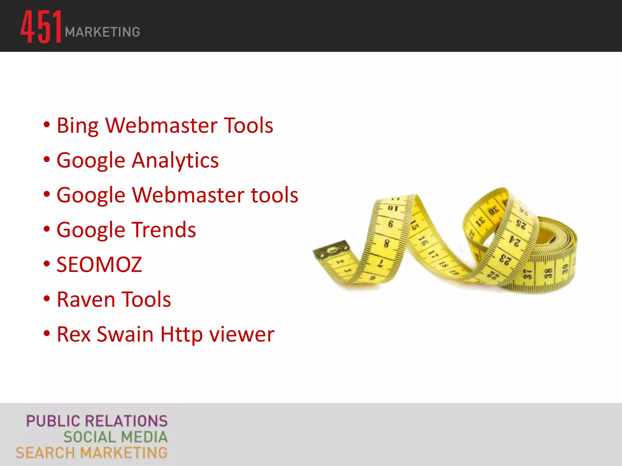 • Bing Webmaster Tools
• Google Analytics
• Google Webmaster tools
• Google Trends
• SEOMOZ
• Raven Tools
• Rex Swain Http viewer
 