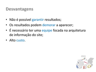 Desvantagens

• Não é possível garantir resultados;
• Os resultados podem demorar a aparecer;
• É necessário ter uma equipe focada na arquitetura
  de informação do site;
• Alto custo.
 