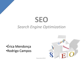 SEO
      Search Engine Optimization



•Érica Mendonça
•Rodrigo Campos
                  Novembro/2012
 