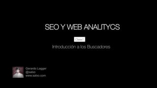 SEO Y WEB ANALITYCS
Clase1

: Introducción a los Buscadores

Gerardo Lagger
@salxo
www.salxo.com

 