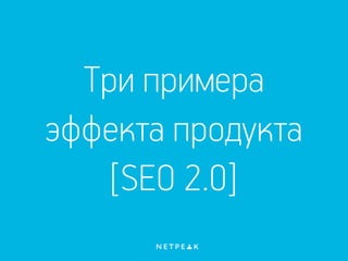 Три примера
эффекта продукта
[SEO 2.0]
 