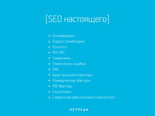 [SEO настоящего]
Оптимизация+
Organic линкбилдинг
Контент+
KPI, ROI
Семантика+
Техконтроль ошибок
CRO
Аудит внешнего фактора
Коммерческие факторы
ПФ-Факторы
Соцсигналы
Совместная работа (клиент+агентство)
 