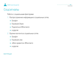 Работа с социальными факторами:
1. Распространение информации в социальных сетях:
•Google+
•Facebook Share
•Поделиться ВКонтакте
•и другие
2. Оценки контента в социальных сетях:
•Google+
•Facebook Like
•«Мне нравится» ВКонтакте
•и другие
[SEO настоящего]
Соцсигналы
 