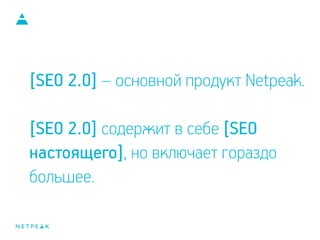 [SEO 2.0] – основной продукт Netpeak.
!
[SEO 2.0] содержит в себе [SEO
настоящего], но включает гораздо
большее.
 
