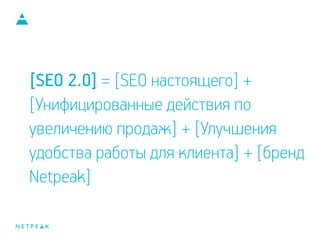 [SEO 2.0] = [SEO настоящего] +
[Унифицированные действия по
увеличению продаж] + [Улучшения
удобства работы для клиента] + [бренд
Netpeak]
 