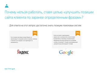 Почему нельзя работать, ставя целью «улучшить позиции
сайта клиента по заранее определенным фразам»?
Для ответа на этот вопрос достаточно знать позицию поисковых систем:
 