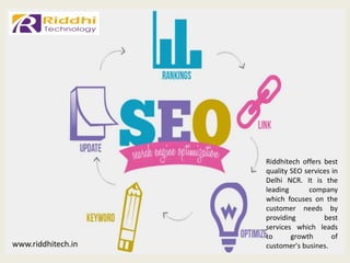 www.riddhitech.in
Riddhitech offers best
quality SEO services in
Delhi NCR. It is the
leading company
which focuses on the
customer needs by
providing best
services which leads
to growth of
customer's busines.
 