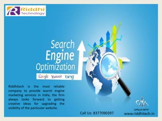 www.riddhitech.inCall Us: 8377090397
Riddhitech is the most reliable
company to provide search engine
marketing services in India, the firm
always looks forward to getting
creative ideas for upgrading the
visibility of the particular website.
 