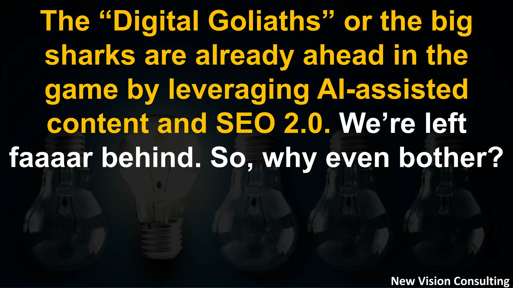 The “Digital Goliaths” or the big
sharks are already ahead in the
game by leveraging AI-assisted
content and SEO 2.0. We’re left
faaaar behind. So, why even bother?
New Vision Consulting
 