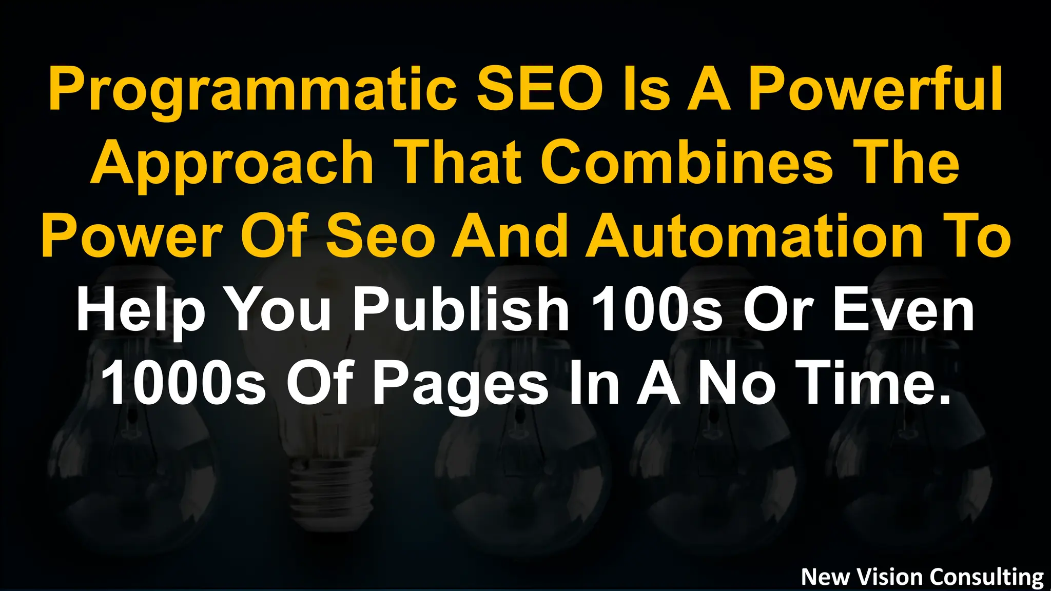 Programmatic SEO Is A Powerful
Approach That Combines The
Power Of Seo And Automation To
Help You Publish 100s Or Even
1000s Of Pages In A No Time.
New Vision Consulting
 