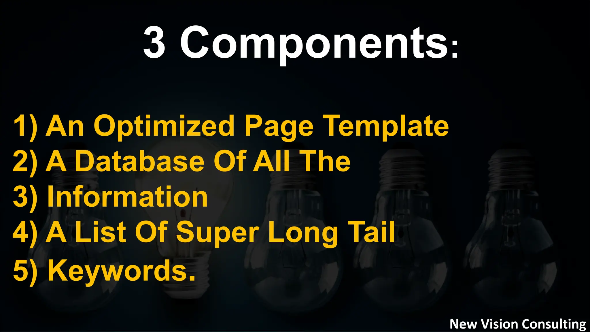 3 Components:
1) An Optimized Page Template
2) A Database Of All The
3) Information
4) A List Of Super Long Tail
5) Keywords.
New Vision Consulting
 