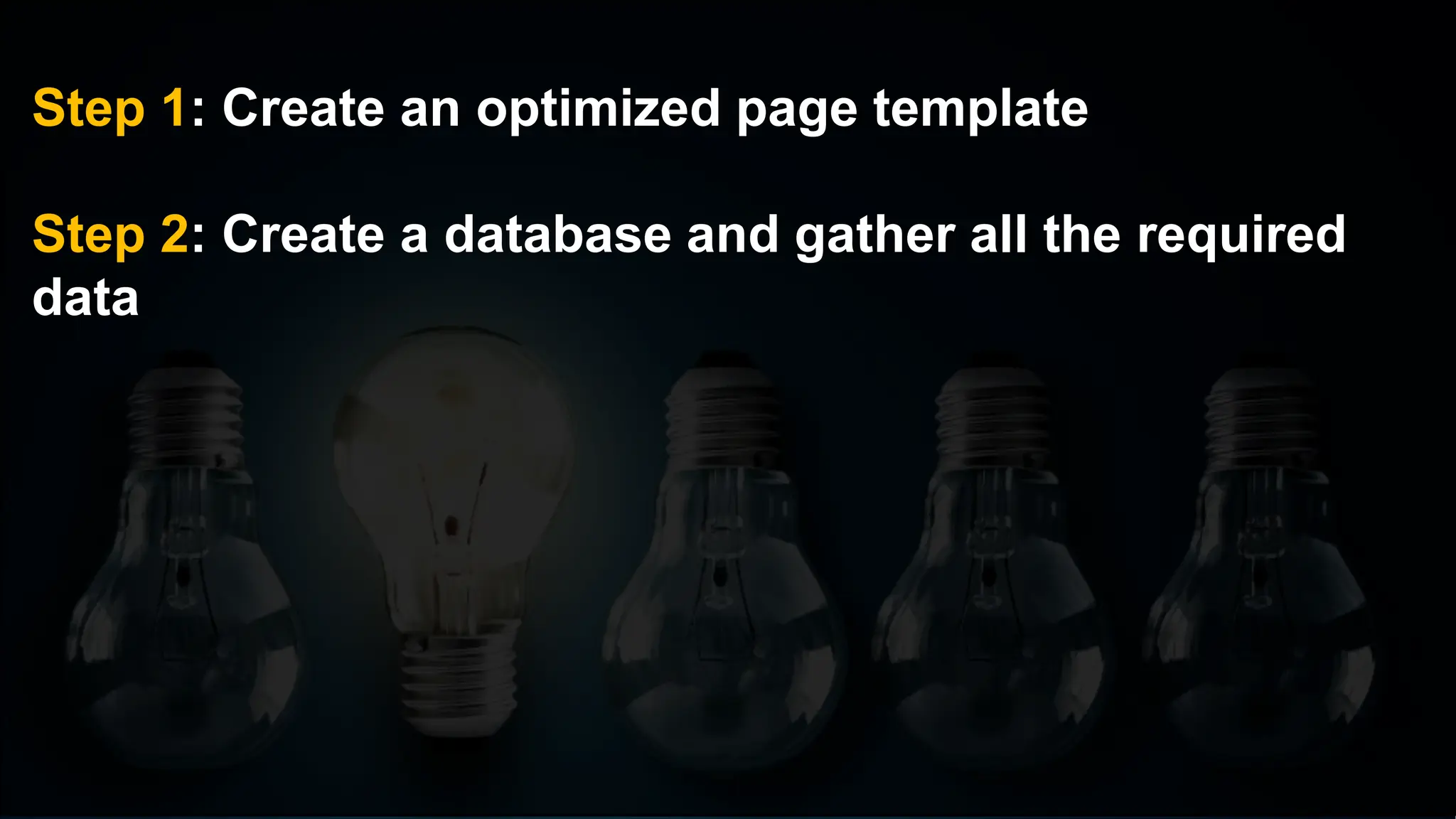 Step 1: Create an optimized page template
Step 2: Create a database and gather all the required
data
 