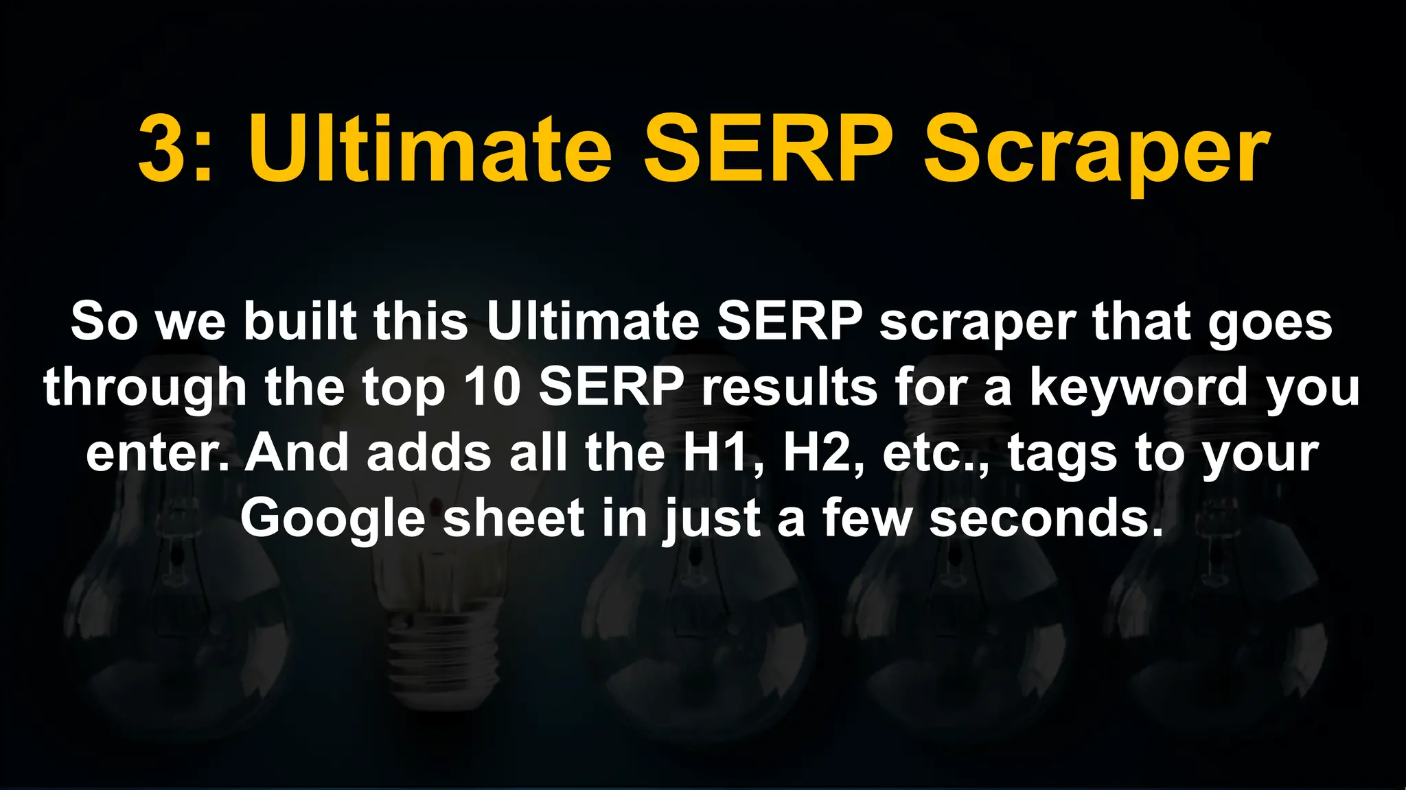 3: Ultimate SERP Scraper
So we built this Ultimate SERP scraper that goes
through the top 10 SERP results for a keyword you
enter. And adds all the H1, H2, etc., tags to your
Google sheet in just a few seconds.
 